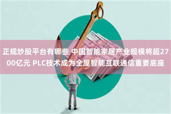 正规炒股平台有哪些 中国智能家居产业规模将超2700亿元 PLC技术成为全屋智能互联通信重要底座