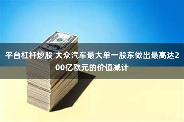 平台杠杆炒股 大众汽车最大单一股东做出最高达200亿欧元的价值减计