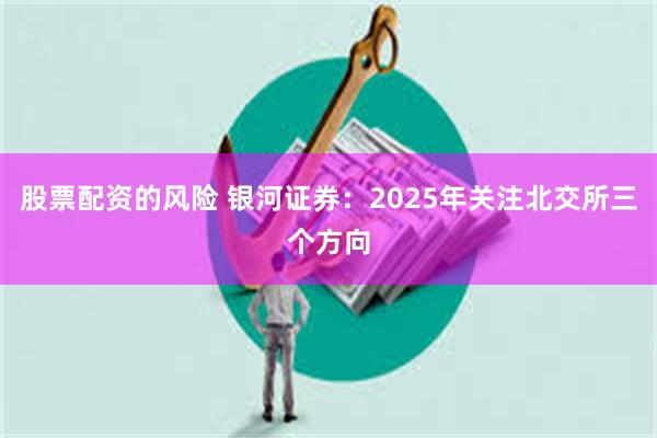 股票配资的风险 银河证券：2025年关注北交所三个方向