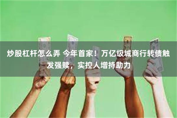 炒股杠杆怎么弄 今年首家！万亿级城商行转债触发强赎，实控人增持助力