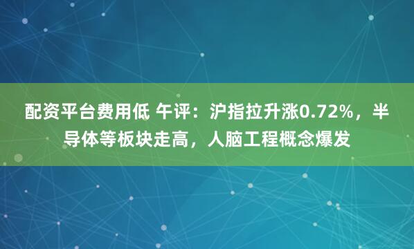 配资平台费用低 午评：沪指拉升涨0.72%，半导体等板块走高，人脑工程概念爆发