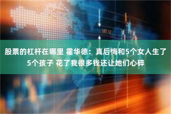 股票的杠杆在哪里 霍华德：真后悔和5个女人生了5个孩子 花了我很多钱还让她们心碎