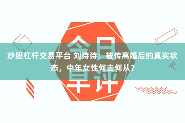 炒股杠杆交易平台 刘诗诗：被传离婚后的真实状态，中年女性何去何从？