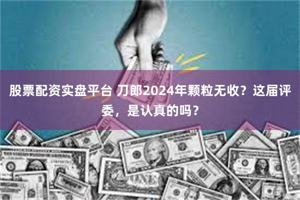 股票配资实盘平台 刀郎2024年颗粒无收？这届评委，是认真的吗？