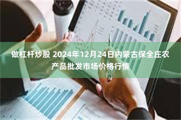 做杠杆炒股 2024年12月24日内蒙古保全庄农产品批发市场价格行情