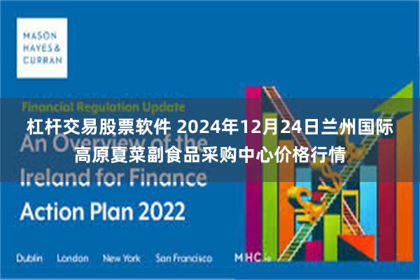 杠杆交易股票软件 2024年12月24日兰州国际高原夏菜副食品采购中心价格行情