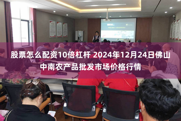 股票怎么配资10倍杠杆 2024年12月24日佛山中南农产品批发市场价格行情