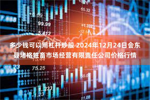 多少钱可以用杠杆炒股 2024年12月24日会东县堵格牲畜市场经营有限责任公司价格行情