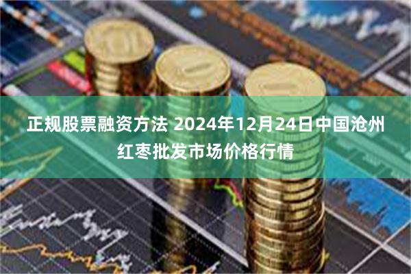 正规股票融资方法 2024年12月24日中国沧州红枣批发市场价格行情