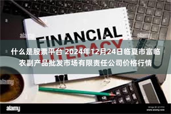 什么是股票平台 2024年12月24日临夏市富临农副产品批发市场有限责任公司价格行情