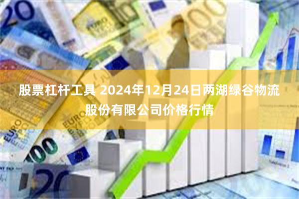 股票杠杆工具 2024年12月24日两湖绿谷物流股份有限公司价格行情