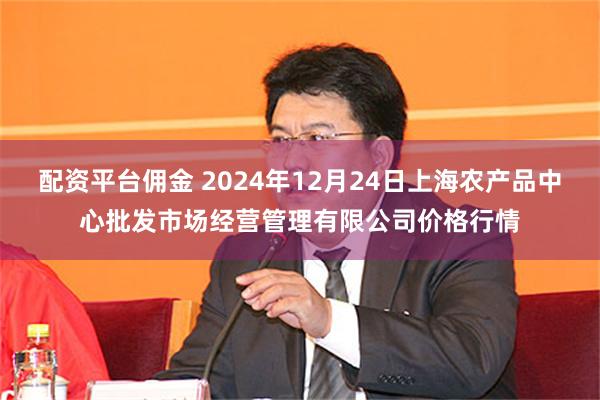 配资平台佣金 2024年12月24日上海农产品中心批发市场经营管理有限公司价格行情