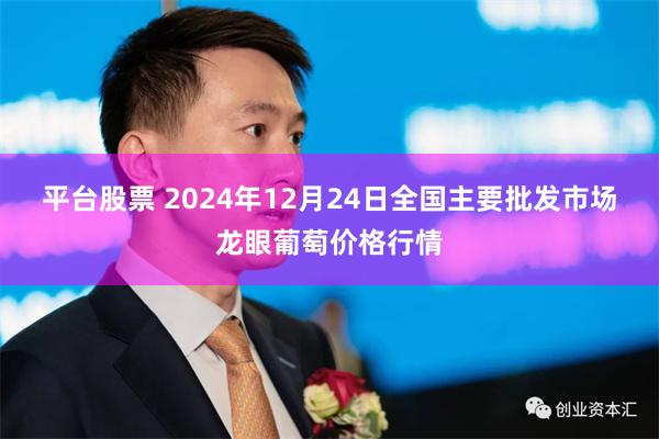 平台股票 2024年12月24日全国主要批发市场龙眼葡萄价格行情