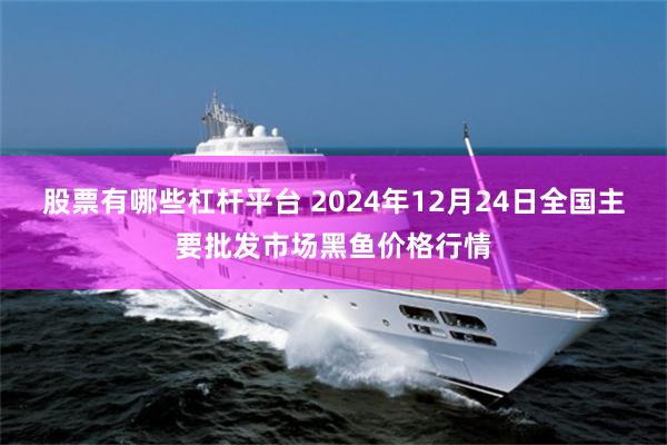 股票有哪些杠杆平台 2024年12月24日全国主要批发市场黑鱼价格行情