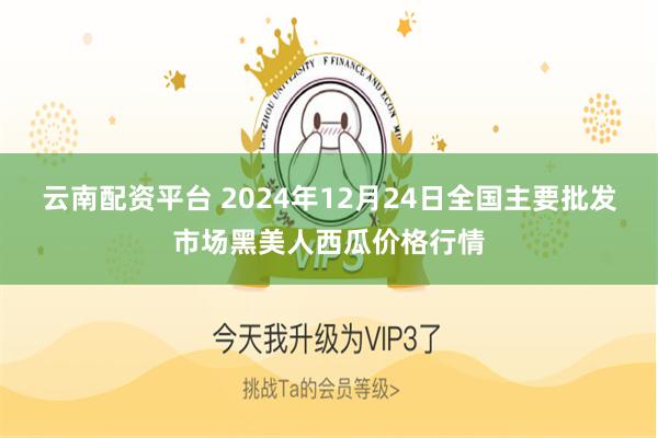 云南配资平台 2024年12月24日全国主要批发市场黑美人西瓜价格行情