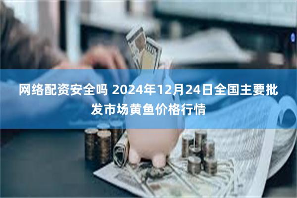 网络配资安全吗 2024年12月24日全国主要批发市场黄鱼价格行情