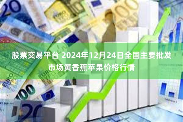 股票交易平台 2024年12月24日全国主要批发市场黄香蕉苹果价格行情