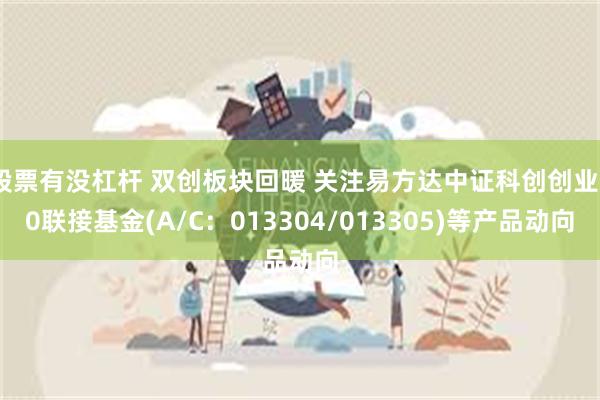 股票有没杠杆 双创板块回暖 关注易方达中证科创创业50联接基金(A/C：013304/013305)等产品动向