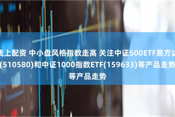 线上配资 中小盘风格指数走高 关注中证500ETF易方达(510580)和中证1000指数ETF(159633)等产品走势