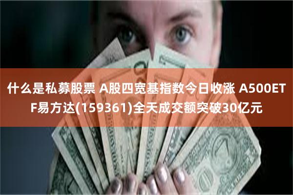 什么是私募股票 A股四宽基指数今日收涨 A500ETF易方达(159361)全天成交额突破30亿元