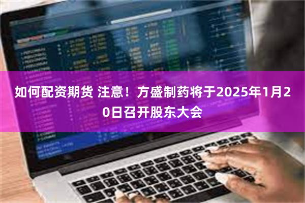 如何配资期货 注意！方盛制药将于2025年1月20日召开股东大会