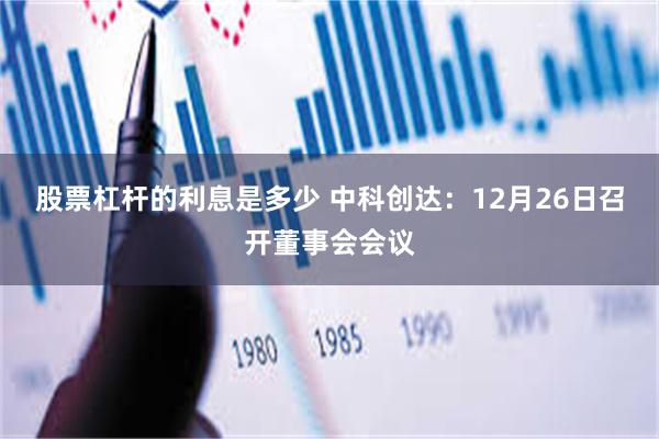 股票杠杆的利息是多少 中科创达：12月26日召开董事会会议