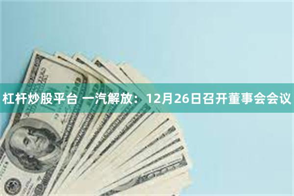 杠杆炒股平台 一汽解放：12月26日召开董事会会议