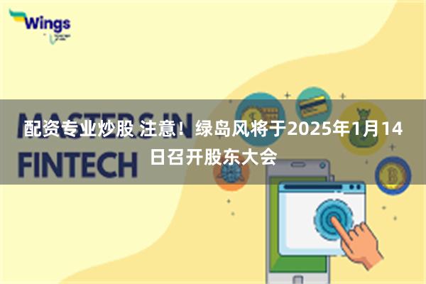 配资专业炒股 注意！绿岛风将于2025年1月14日召开股东大会