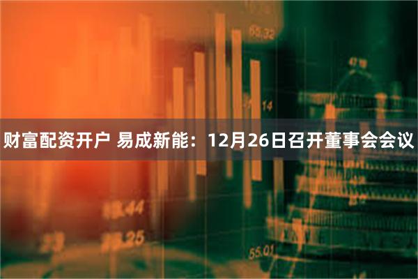 财富配资开户 易成新能：12月26日召开董事会会议