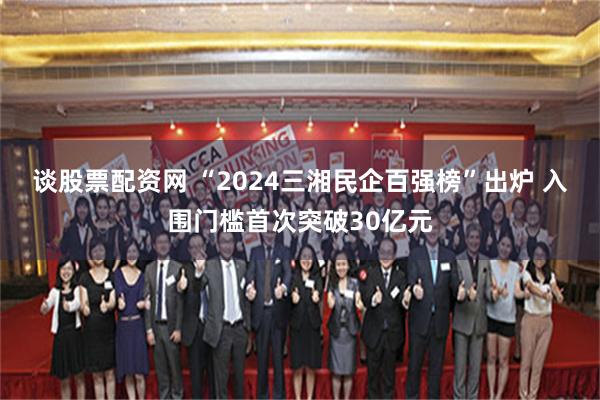 谈股票配资网 “2024三湘民企百强榜”出炉 入围门槛首次突破30亿元