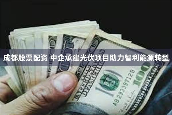 成都股票配资 中企承建光伏项目助力智利能源转型