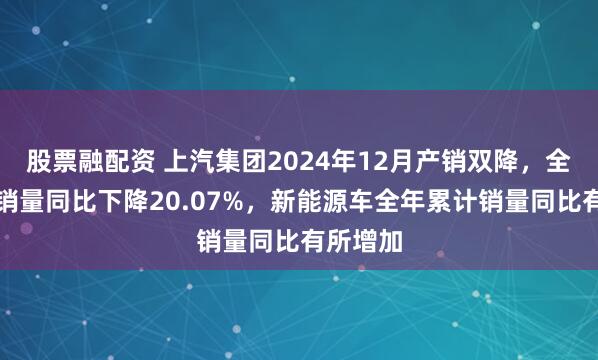 股票融配资 上汽集团2024年12月产销双降，全年累计销量同比下降20.07%，新能源车全年累计销量同比有所增加