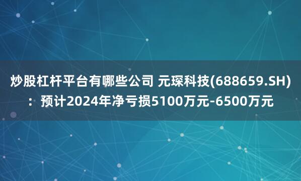 炒股杠杆平台有哪些公司 元琛科技(688659.SH)：预计2024年净亏损5100万元-6500万元