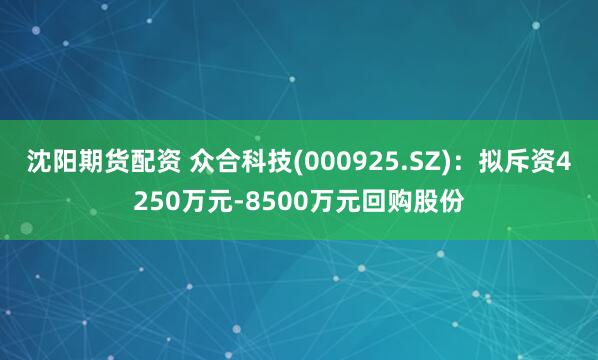 沈阳期货配资 众合科技(000925.SZ)：拟斥资4250万元-8500万元回购股份