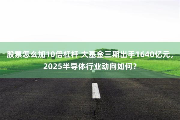 股票怎么加10倍杠杆 大基金三期出手1640亿元，2025半导体行业动向如何？