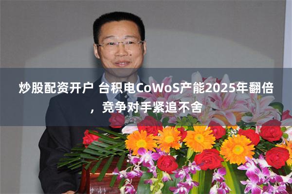 炒股配资开户 台积电CoWoS产能2025年翻倍，竞争对手紧追不舍