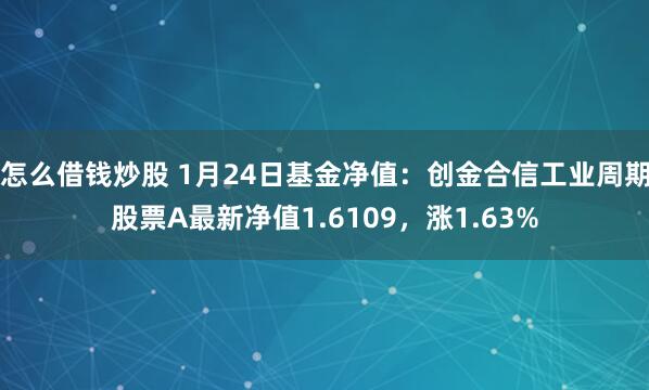 怎么借钱炒股 1月24日基金净值：创金合信工业周期股票A最新净值1.6109，涨1.63%