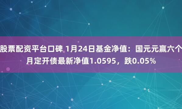 股票配资平台口碑 1月24日基金净值：国元元赢六个月定开债最新净值1.0595，跌0.05%