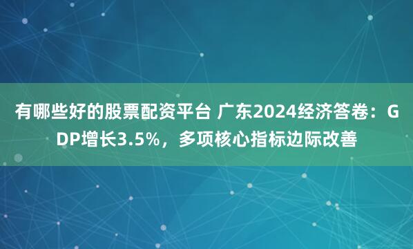 有哪些好的股票配资平台 广东2024经济答卷：GDP增长3.5%，多项核心指标边际改善