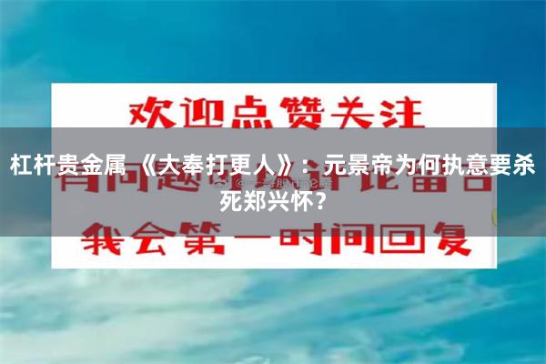 杠杆贵金属 《大奉打更人》：元景帝为何执意要杀死郑兴怀？