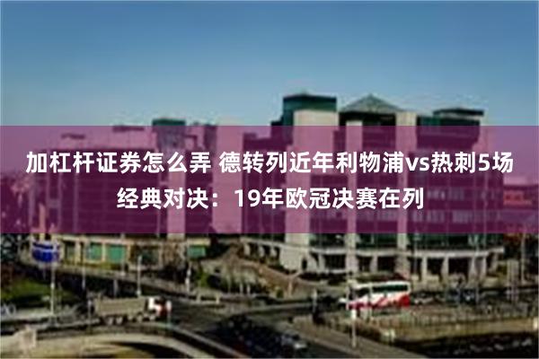 加杠杆证券怎么弄 德转列近年利物浦vs热刺5场经典对决：19年欧冠决赛在列