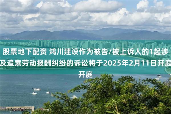 股票地下配资 鸿川建设作为被告/被上诉人的1起涉及追索劳动报酬纠纷的诉讼将于2025年2月11日开庭