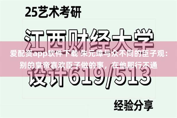 爱配资app软件下载 朱元璋与众不同的臣子观：别的皇帝喜欢臣子做的事，在他那行不通