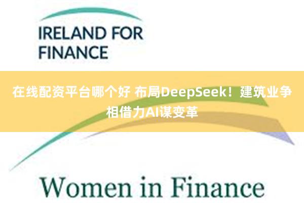 在线配资平台哪个好 布局DeepSeek！建筑业争相借力AI谋变革