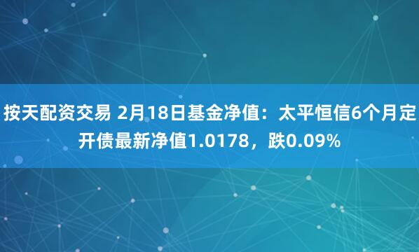 按天配资交易 2月18日基金净值：太平恒信6个月定开债最新净值1.0178，跌0.09%