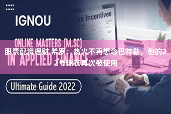 股票配资理财 希罗：热火不再想念巴特勒，他的22号球衣再次被使用