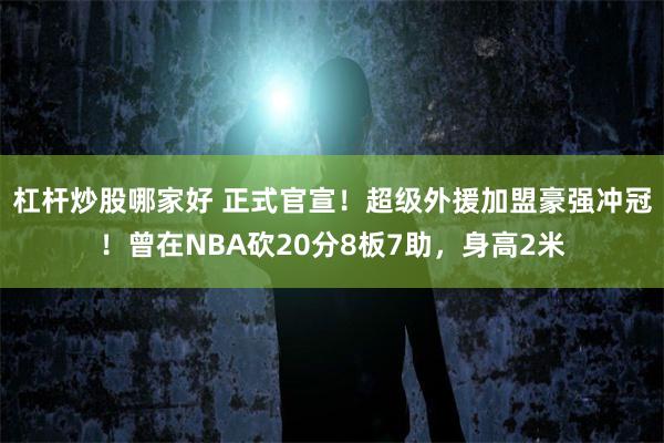 杠杆炒股哪家好 正式官宣！超级外援加盟豪强冲冠！曾在NBA砍20分8板7助，身高2米