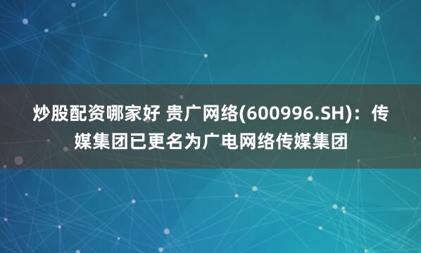 炒股配资哪家好 贵广网络(600996.SH)：传媒集团已更名为广电网络传媒集团