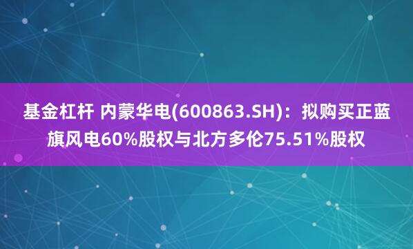 基金杠杆 内蒙华电(600863.SH)：拟购买正蓝旗风电60%股权与北方多伦75.51%股权