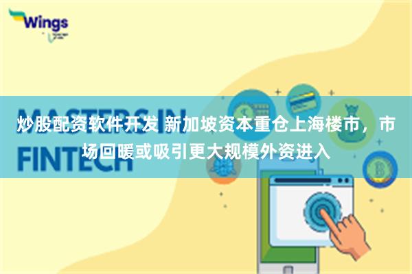 炒股配资软件开发 新加坡资本重仓上海楼市，市场回暖或吸引更大规模外资进入